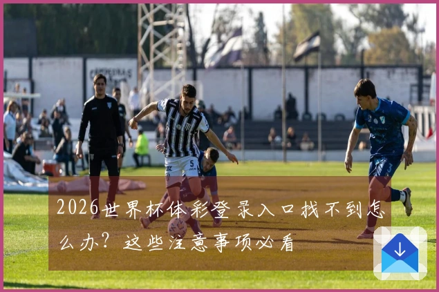 2026世界杯体彩登录入口找不到怎么办？这些注意事项必看