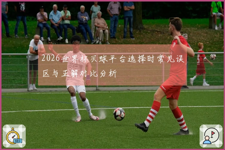 2026世界杯买球平台选择时常见误区与正解对比分析
