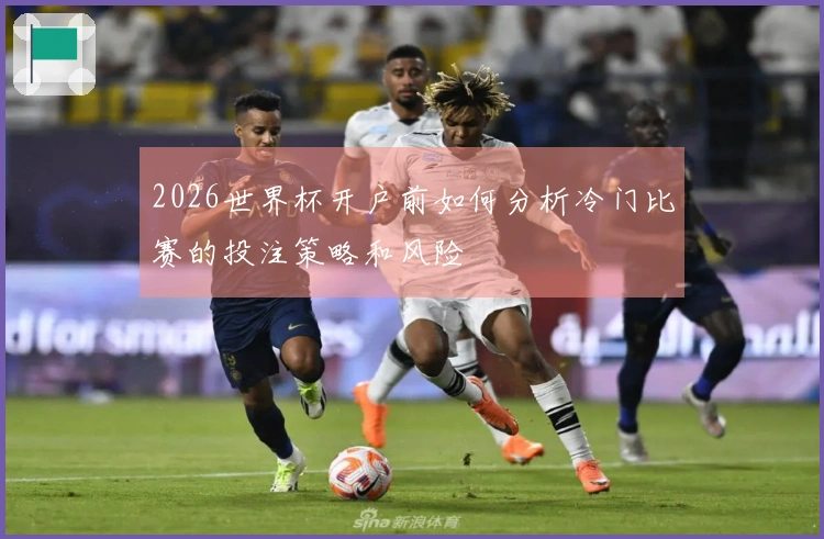 2026世界杯开户前如何分析冷门比赛的投注策略和风险