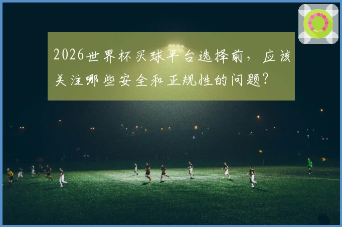 2026世界杯买球平台选择前，应该关注哪些安全和正规性的问题？