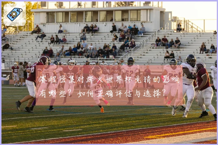 赛程密集对烽火世界杯竞猜的影响有哪些？如何正确评估与选择？