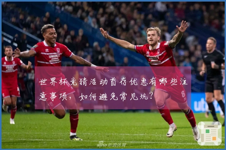 世界杯竞猜活动首存优惠有哪些注意事项，如何避免常见坑？