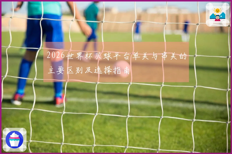 2026世界杯买球平台单关与串关的主要区别及选择指南