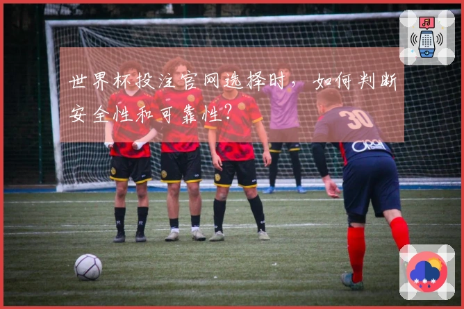 世界杯投注官网选择时,如何判断安全性和可靠性?
