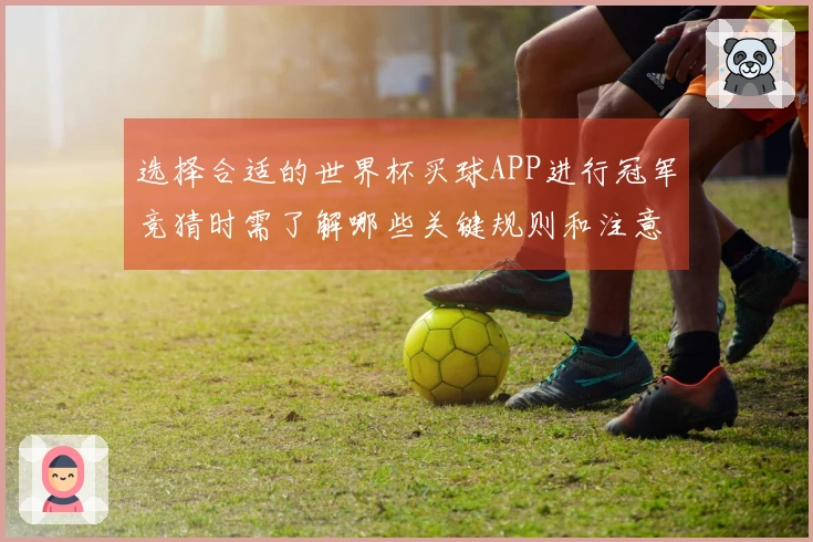 选择合适的世界杯买球APP进行冠军竞猜时需了解哪些关键规则和注意事项