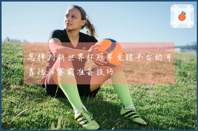 怎样判断世界杯冠军竞猜平台的可靠性和赛前准备技巧