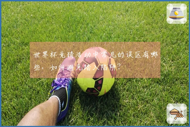 世界杯竞猜活动中常见的误区有哪些，如何避免踏入陷阱？