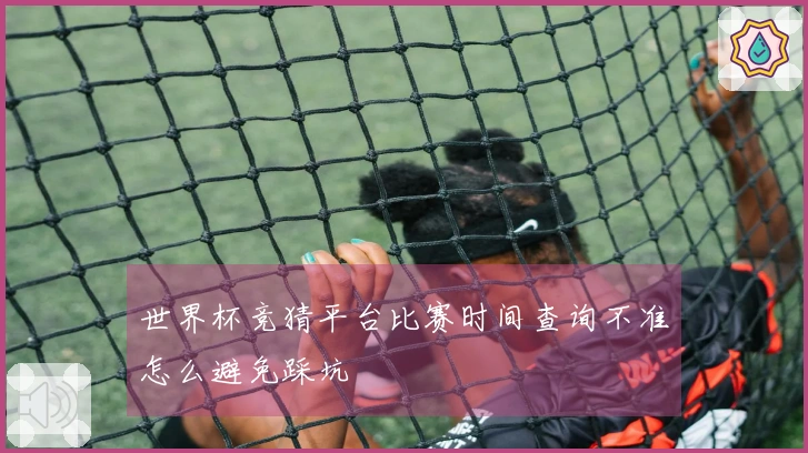 世界杯竞猜平台比赛时间查询不准怎么避免踩坑