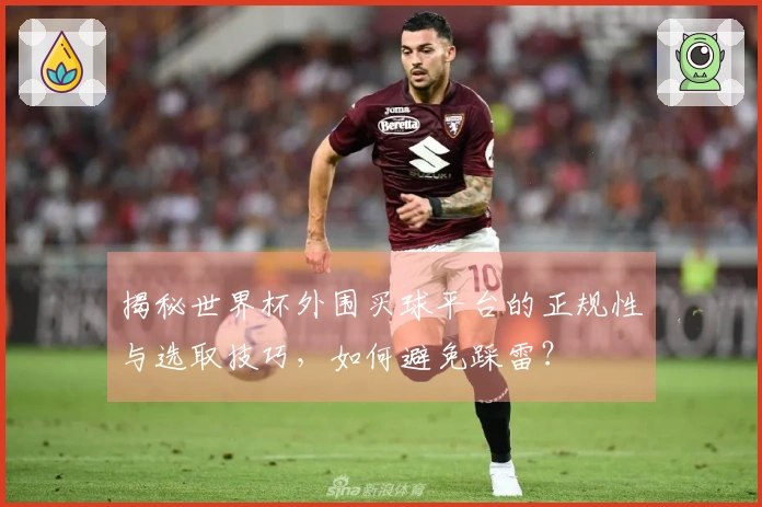 揭秘世界杯外围买球平台的正规性与选取技巧，如何避免踩雷？