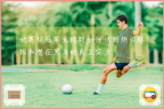 世界杯冠军竞猜时如何识别热门球队和潜在黑马的真正实力