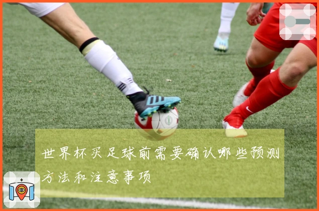 世界杯买足球前需要确认哪些预测方法和注意事项