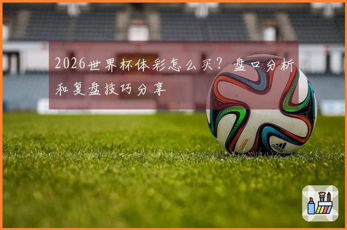 2026世界杯体彩怎么买？盘口分析和复盘技巧分享