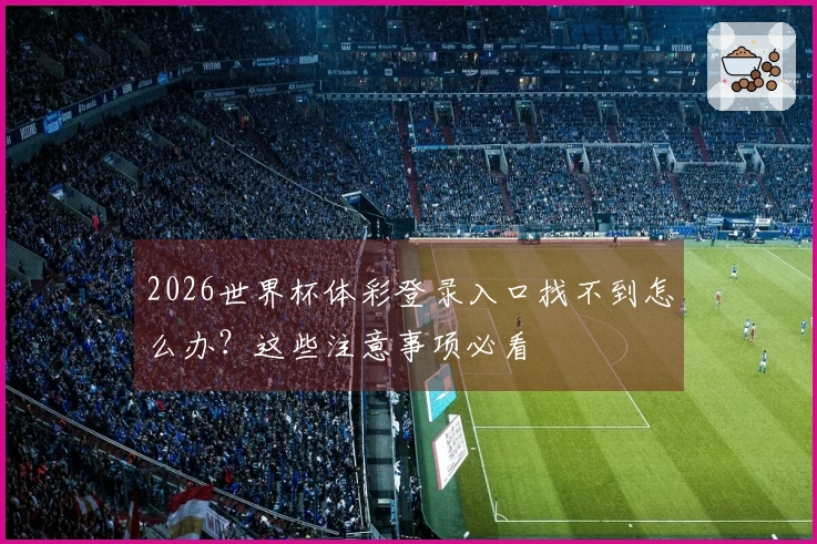2026世界杯体彩登录入口找不到怎么办？这些注意事项必看