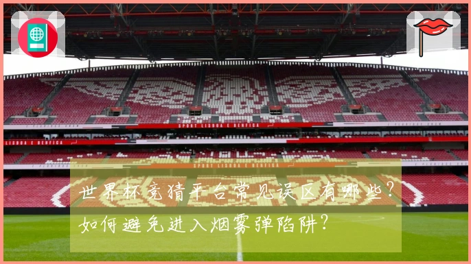 世界杯竞猜平台常见误区有哪些？如何避免进入烟雾弹陷阱？