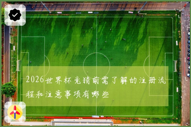 2026世界杯竞猜前需了解的注册流程和注意事项有哪些