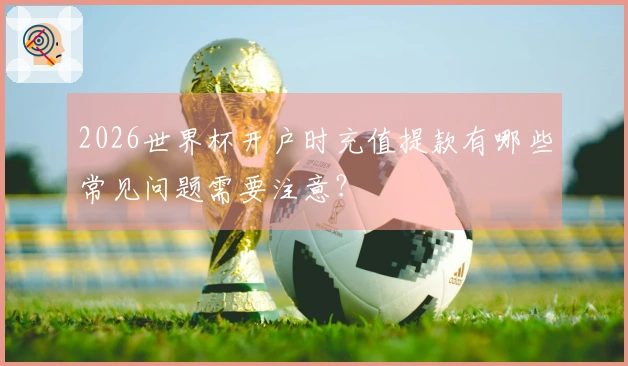 2026世界杯开户时充值提款有哪些常见问题需要注意？