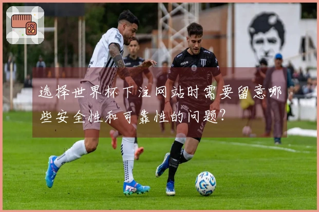选择世界杯下注网站时需要留意哪些安全性和可靠性的问题？