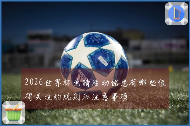 2026世界杯竞猜活动优惠有哪些值得关注的规则和注意事项