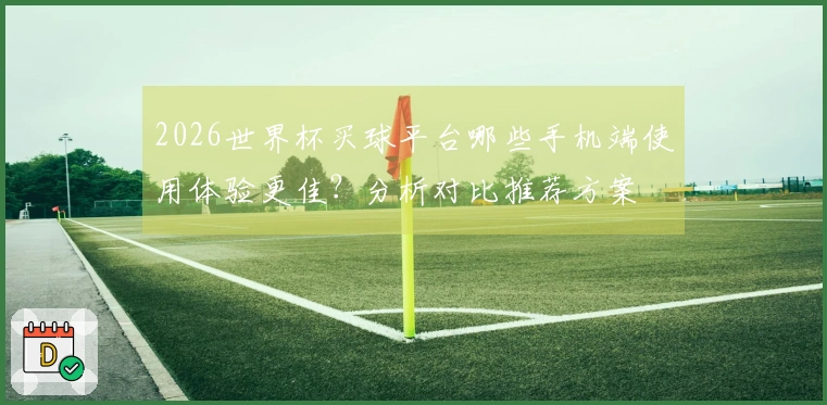 2026世界杯买球平台哪些手机端使用体验更佳？分析对比推荐方案