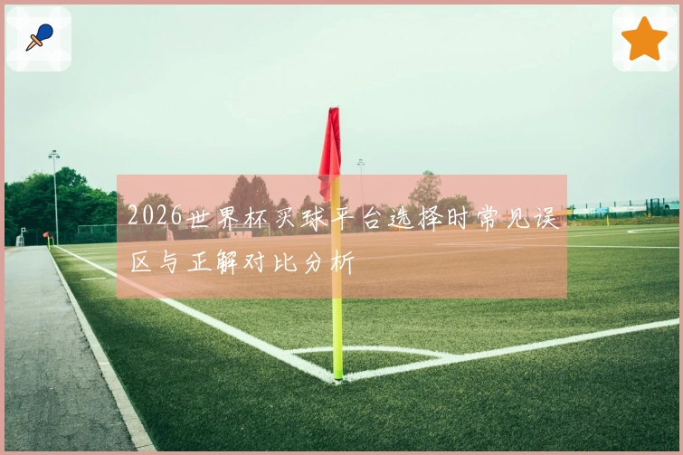 2026世界杯买球平台选择时常见误区与正解对比分析
