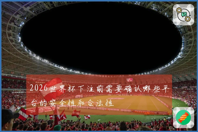2026世界杯下注前需要确认哪些平台的安全性和合法性