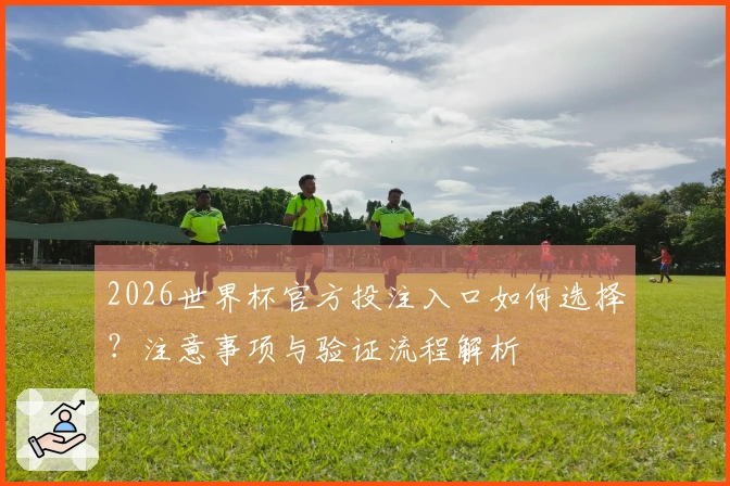 2026世界杯官方投注入口如何选择？注意事项与验证流程解析