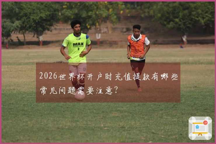 2026世界杯开户时充值提款有哪些常见问题需要注意？