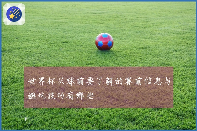 世界杯买球前要了解的赛前信息与避坑技巧有哪些