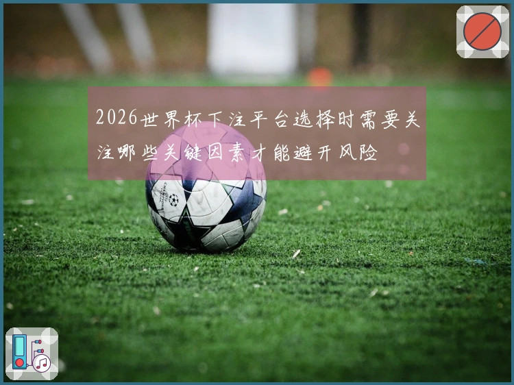 2026世界杯下注平台选择时需要关注哪些关键因素才能避开风险