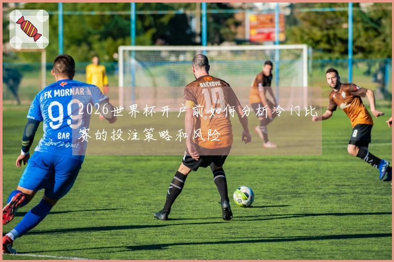 2026世界杯开户前如何分析冷门比赛的投注策略和风险