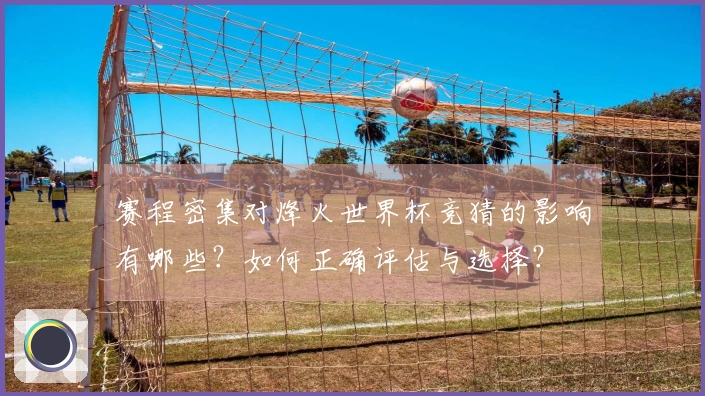 赛程密集对烽火世界杯竞猜的影响有哪些？如何正确评估与选择？