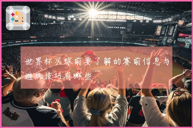 世界杯买球前要了解的赛前信息与避坑技巧有哪些