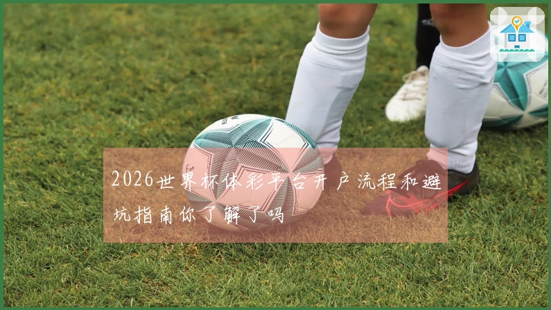 2026世界杯体彩平台开户流程和避坑指南你了解了吗