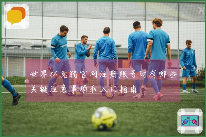 世界杯竞猜官网注册账号时有哪些关键注意事项和入门指南