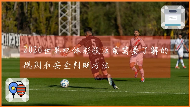 2026世界杯体彩投注前需要了解的规则和安全判断方法