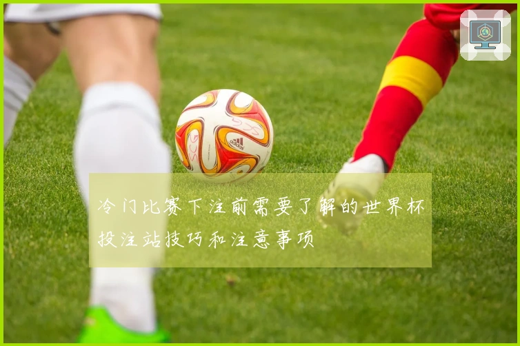 冷门比赛下注前需要了解的世界杯投注站技巧和注意事项