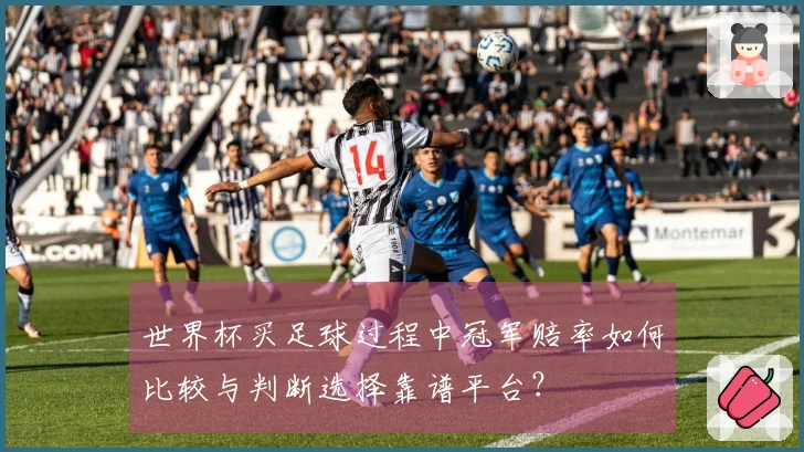 世界杯买足球过程中冠军赔率如何比较与判断选择靠谱平台？