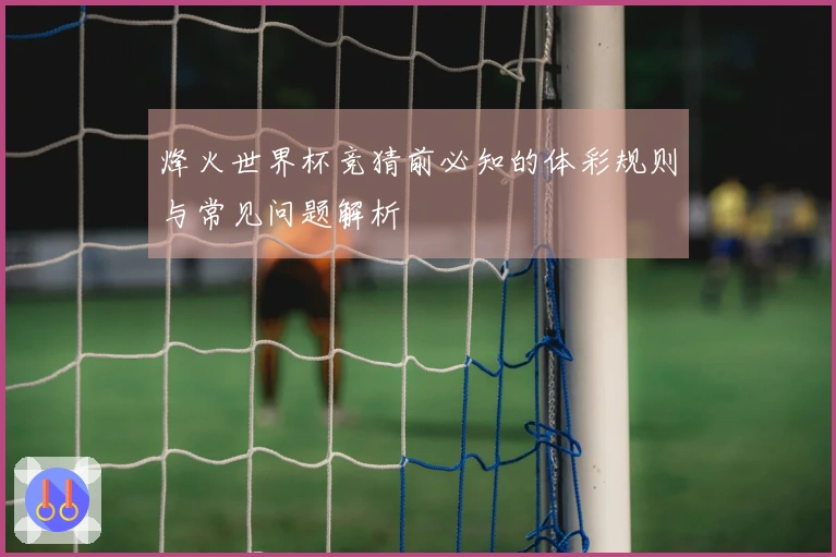 烽火世界杯竞猜前必知的体彩规则与常见问题解析