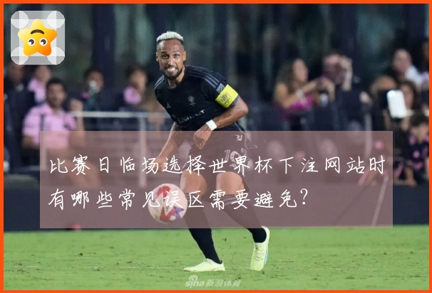 比赛日临场选择世界杯下注网站时有哪些常见误区需要避免？