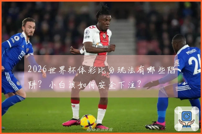 2026世界杯体彩比分玩法有哪些陷阱？小白该如何安全下注？