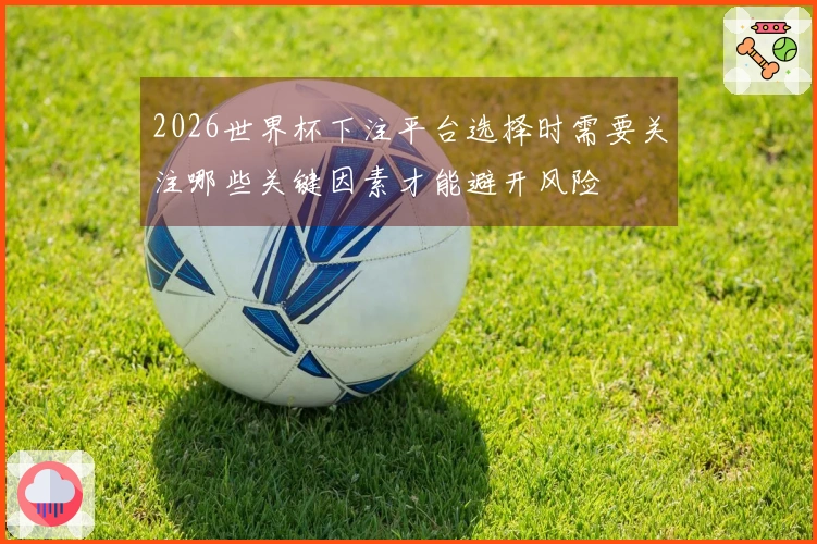 2026世界杯下注平台选择时需要关注哪些关键因素才能避开风险