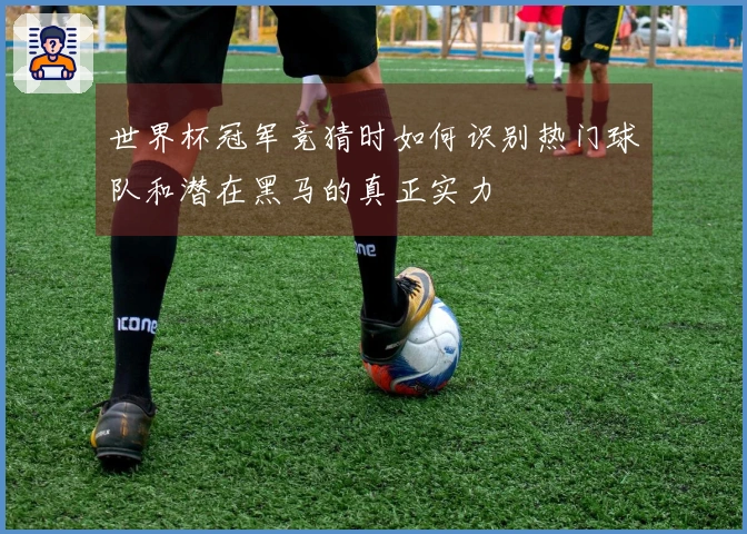 世界杯冠军竞猜时如何识别热门球队和潜在黑马的真正实力