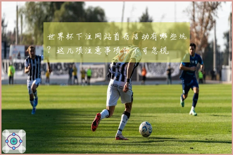 世界杯下注网站首存活动有哪些坑？这几项注意事项你不可忽视