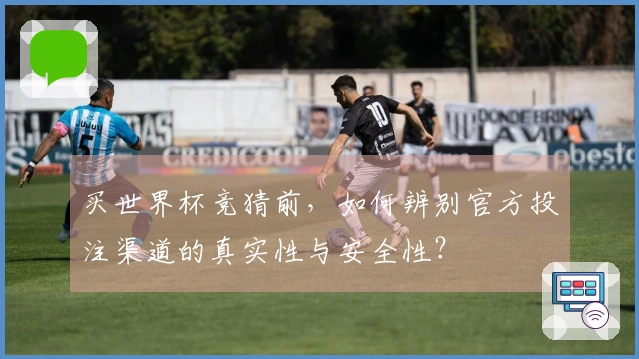 买世界杯竞猜前，如何辨别官方投注渠道的真实性与安全性？