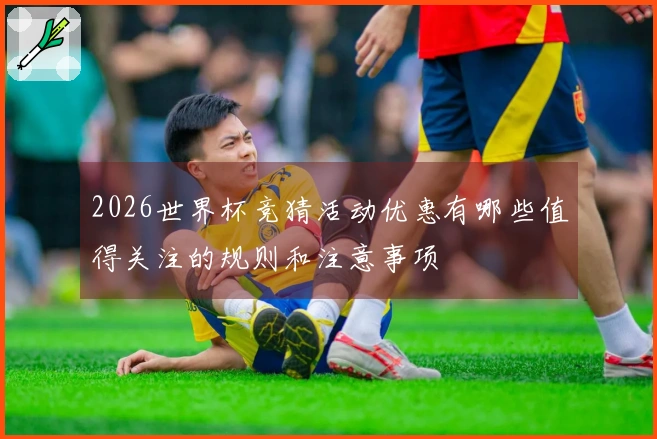 2026世界杯竞猜活动优惠有哪些值得关注的规则和注意事项