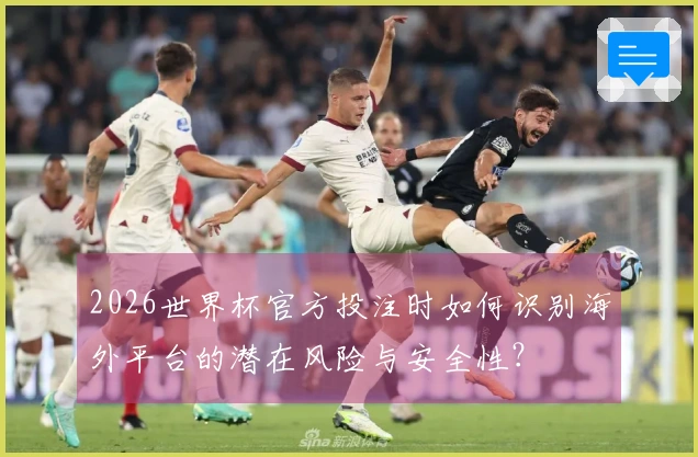 2026世界杯官方投注时如何识别海外平台的潜在风险与安全性？