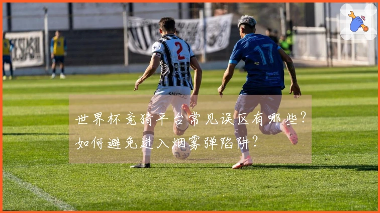 世界杯竞猜平台常见误区有哪些？如何避免进入烟雾弹陷阱？