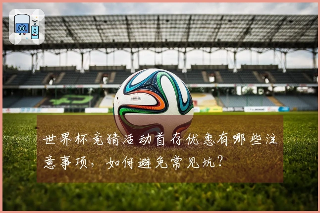 世界杯竞猜活动首存优惠有哪些注意事项，如何避免常见坑？