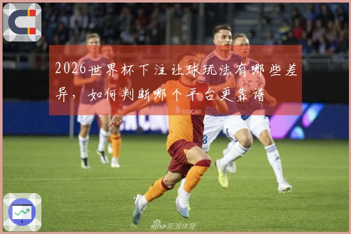 2026世界杯下注让球玩法有哪些差异，如何判断哪个平台更靠谱